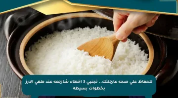 للحفاظ على صحة عائلتك.. تجنبي 3 أخطاء شائعة عند طهي الأرز بخطوات بسيطة